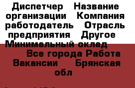 Диспетчер › Название организации ­ Компания-работодатель › Отрасль предприятия ­ Другое › Минимальный оклад ­ 10 000 - Все города Работа » Вакансии   . Брянская обл.